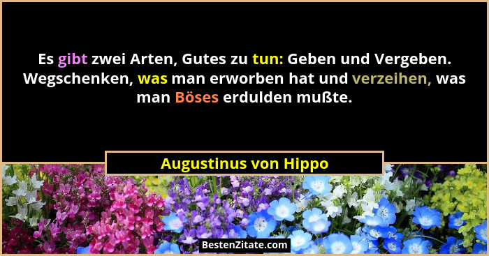 Es gibt zwei Arten, Gutes zu tun: Geben und Vergeben. Wegschenken, was man erworben hat und verzeihen, was man Böses erdulden m... - Augustinus von Hippo