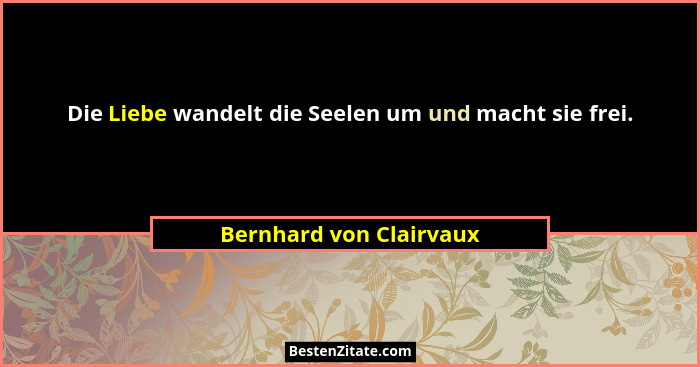 Die Liebe wandelt die Seelen um und macht sie frei.... - Bernhard von Clairvaux