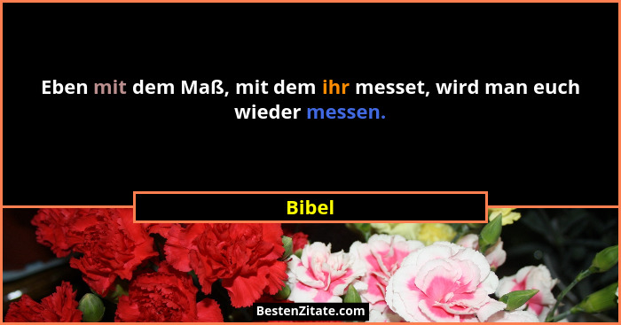 Eben mit dem Maß, mit dem ihr messet, wird man euch wieder messen.... - Bibel