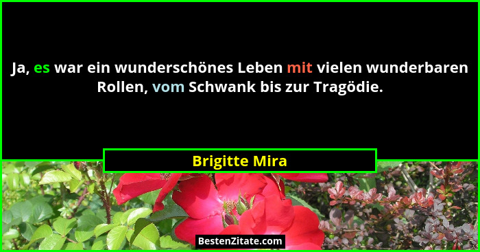 Ja, es war ein wunderschönes Leben mit vielen wunderbaren Rollen, vom Schwank bis zur Tragödie.... - Brigitte Mira