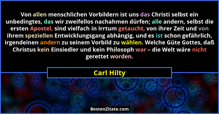 Von allen menschlichen Vorbildern ist uns das Christi selbst ein unbedingtes, das wir zweifellos nachahmen dürfen; alle andern, selbst di... - Carl Hilty