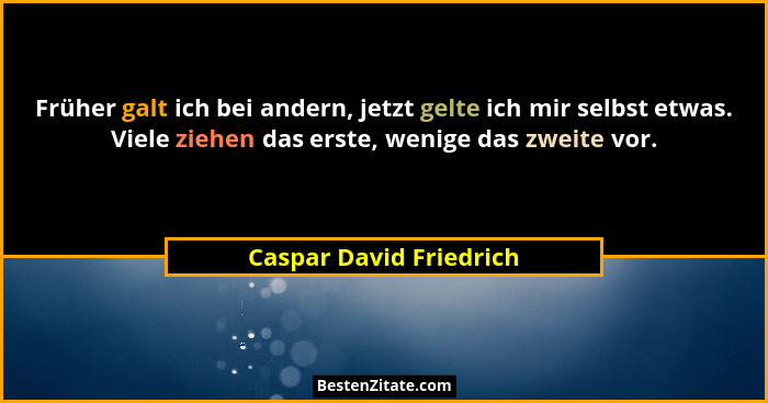 Früher galt ich bei andern, jetzt gelte ich mir selbst etwas. Viele ziehen das erste, wenige das zweite vor.... - Caspar David Friedrich