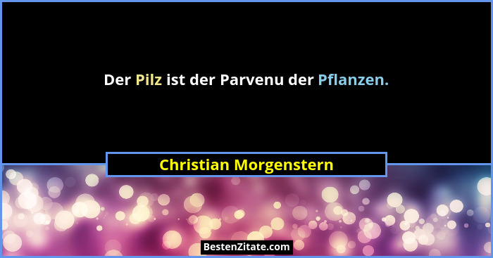 Der Pilz ist der Parvenu der Pflanzen.... - Christian Morgenstern