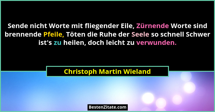 Sende nicht Worte mit fliegender Eile, Zürnende Worte sind brennende Pfeile, Töten die Ruhe der Seele so schnell Schwer ist... - Christoph Martin Wieland