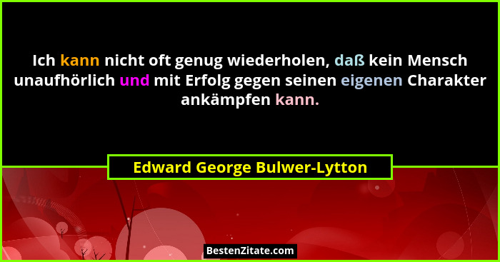 Ich kann nicht oft genug wiederholen, daß kein Mensch unaufhörlich und mit Erfolg gegen seinen eigenen Charakter ankämpf... - Edward George Bulwer-Lytton