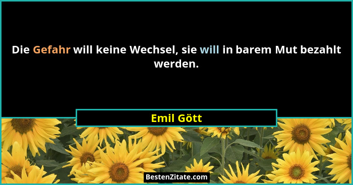 Die Gefahr will keine Wechsel, sie will in barem Mut bezahlt werden.... - Emil Gött