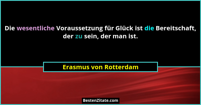 Die wesentliche Voraussetzung für Glück ist die Bereitschaft, der zu sein, der man ist.... - Erasmus von Rotterdam