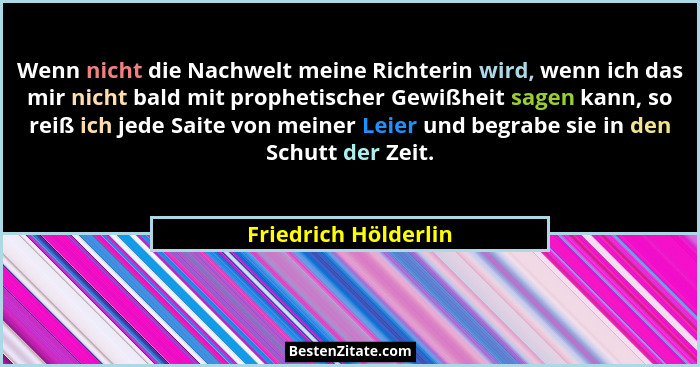 Wenn nicht die Nachwelt meine Richterin wird, wenn ich das mir nicht bald mit prophetischer Gewißheit sagen kann, so reiß ich je... - Friedrich Hölderlin
