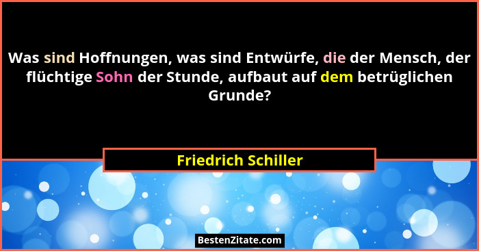 Was sind Hoffnungen, was sind Entwürfe, die der Mensch, der flüchtige Sohn der Stunde, aufbaut auf dem betrüglichen Grunde?... - Friedrich Schiller