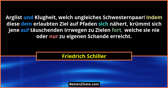 Arglist und Klugheit, welch ungleiches Schwesternpaar! Indem diese dem erlaubten Ziel auf Pfaden sich nähert, krümmt sich jene au... - Friedrich Schiller