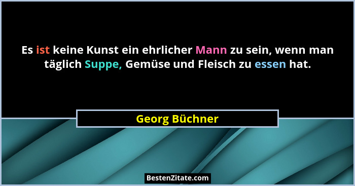 Es ist keine Kunst ein ehrlicher Mann zu sein, wenn man täglich Suppe, Gemüse und Fleisch zu essen hat.... - Georg Büchner