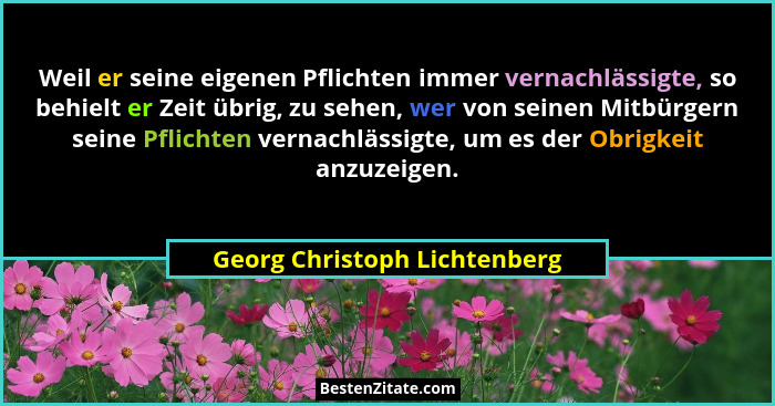 Weil er seine eigenen Pflichten immer vernachlässigte, so behielt er Zeit übrig, zu sehen, wer von seinen Mitbürgern sei... - Georg Christoph Lichtenberg