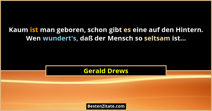 Kaum ist man geboren, schon gibt es eine auf den Hintern. Wen wundert's, daß der Mensch so seltsam ist...... - Gerald Drews