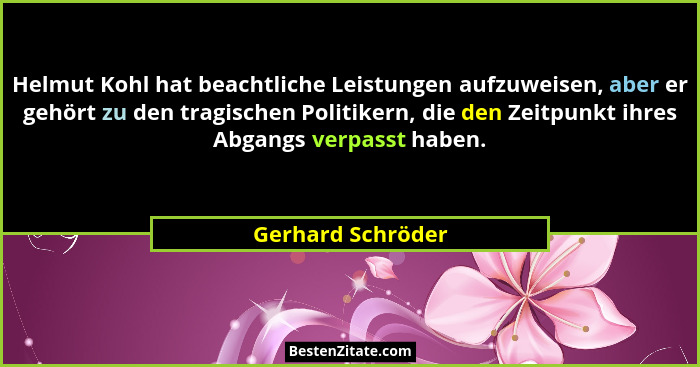 Helmut Kohl hat beachtliche Leistungen aufzuweisen, aber er gehört zu den tragischen Politikern, die den Zeitpunkt ihres Abgangs ve... - Gerhard Schröder