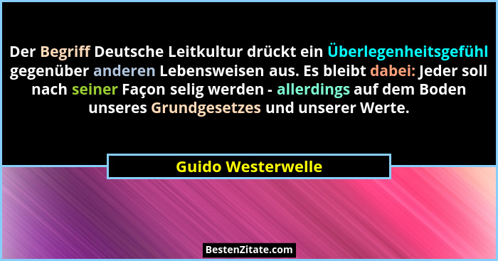 Der Begriff Deutsche Leitkultur drückt ein Überlegenheitsgefühl gegenüber anderen Lebensweisen aus. Es bleibt dabei: Jeder soll na... - Guido Westerwelle