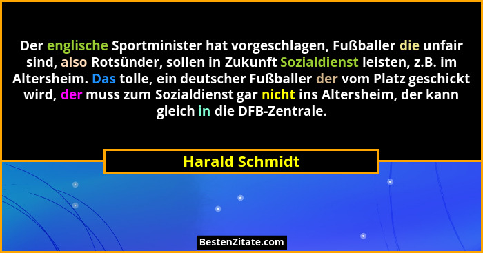 Der englische Sportminister hat vorgeschlagen, Fußballer die unfair sind, also Rotsünder, sollen in Zukunft Sozialdienst leisten, z.B... - Harald Schmidt