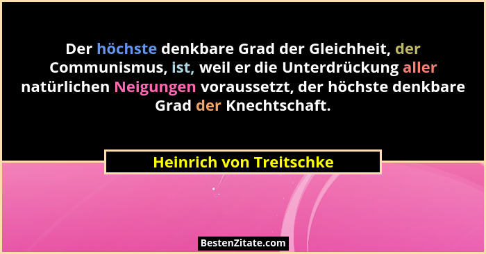 Der höchste denkbare Grad der Gleichheit, der Communismus, ist, weil er die Unterdrückung aller natürlichen Neigungen voraus... - Heinrich von Treitschke