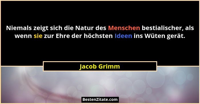 Niemals zeigt sich die Natur des Menschen bestialischer, als wenn sie zur Ehre der höchsten Ideen ins Wüten gerät.... - Jacob Grimm