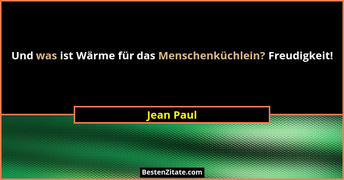 Und was ist Wärme für das Menschenküchlein? Freudigkeit!... - Jean Paul