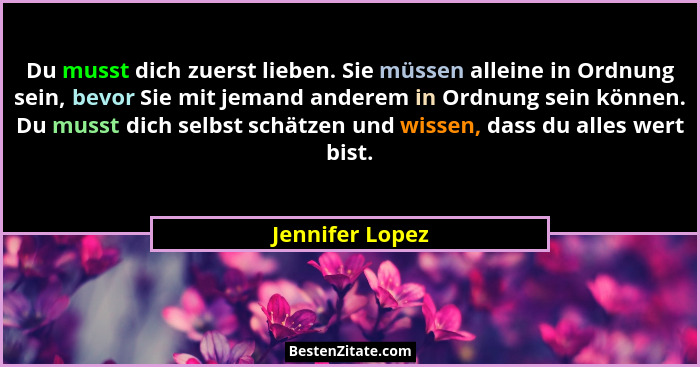 Du musst dich zuerst lieben. Sie müssen alleine in Ordnung sein, bevor Sie mit jemand anderem in Ordnung sein können. Du musst dich s... - Jennifer Lopez
