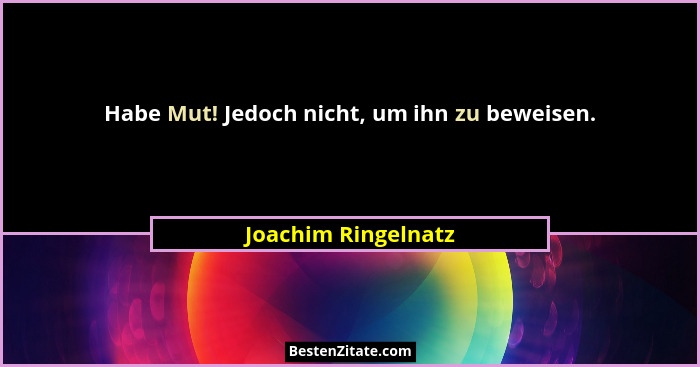 Habe Mut! Jedoch nicht, um ihn zu beweisen.... - Joachim Ringelnatz