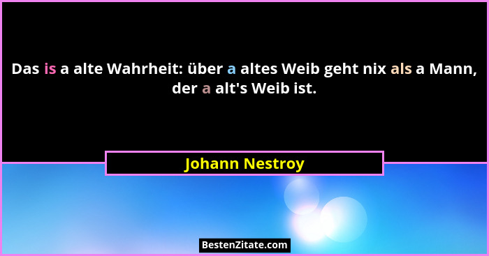 Das is a alte Wahrheit: über a altes Weib geht nix als a Mann, der a alt's Weib ist.... - Johann Nestroy