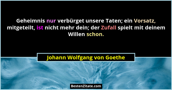 Geheimnis nur verbürget unsere Taten; ein Vorsatz, mitgeteilt, ist nicht mehr dein; der Zufall spielt mit deinem Willen s... - Johann Wolfgang von Goethe
