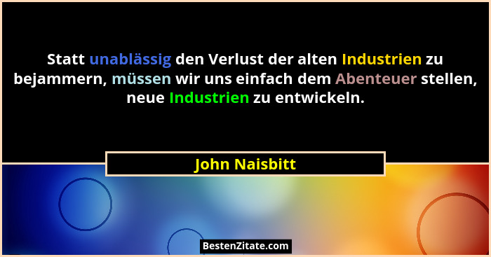 Statt unablässig den Verlust der alten Industrien zu bejammern, müssen wir uns einfach dem Abenteuer stellen, neue Industrien zu entwi... - John Naisbitt