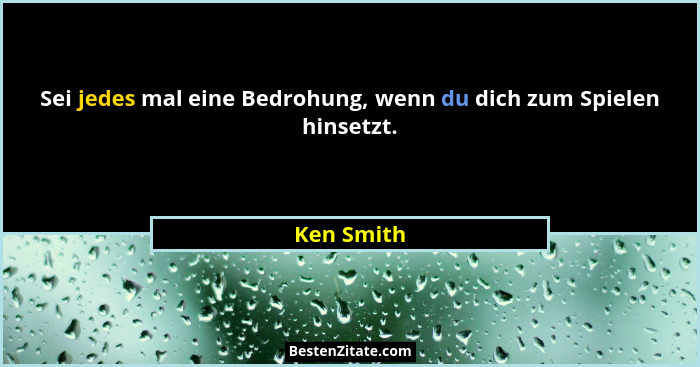 Sei jedes mal eine Bedrohung, wenn du dich zum Spielen hinsetzt.... - Ken Smith