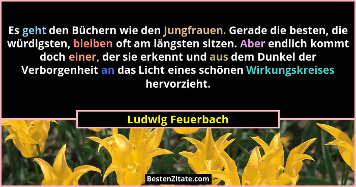 Es geht den Büchern wie den Jungfrauen. Gerade die besten, die würdigsten, bleiben oft am längsten sitzen. Aber endlich kommt doch... - Ludwig Feuerbach