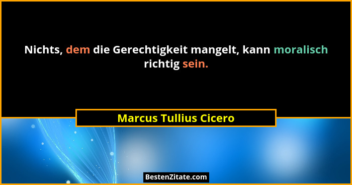 Nichts, dem die Gerechtigkeit mangelt, kann moralisch richtig sein.... - Marcus Tullius Cicero