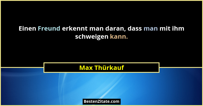 Einen Freund erkennt man daran, dass man mit ihm schweigen kann.... - Max Thürkauf