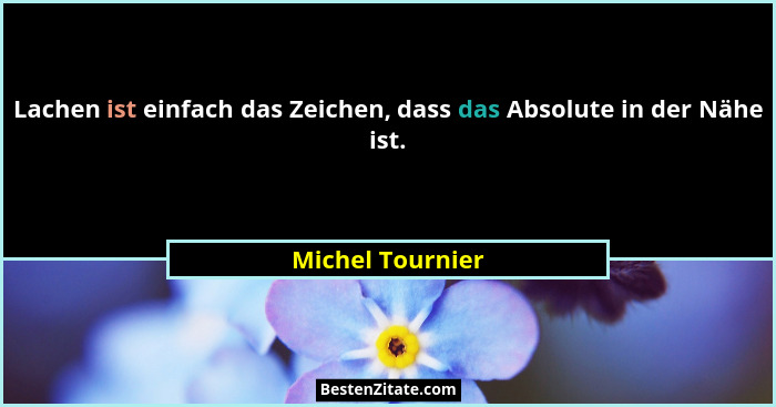 Lachen ist einfach das Zeichen, dass das Absolute in der Nähe ist.... - Michel Tournier