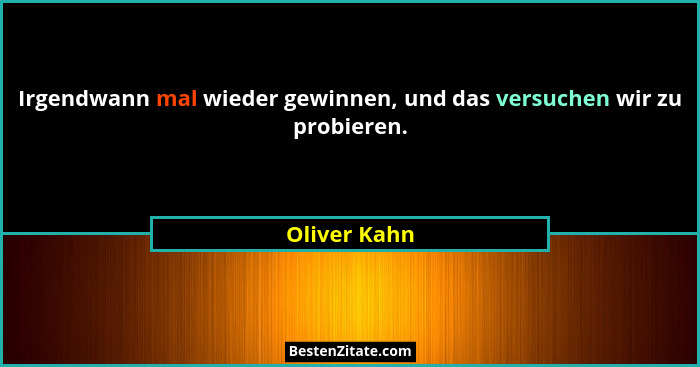 Irgendwann mal wieder gewinnen, und das versuchen wir zu probieren.... - Oliver Kahn