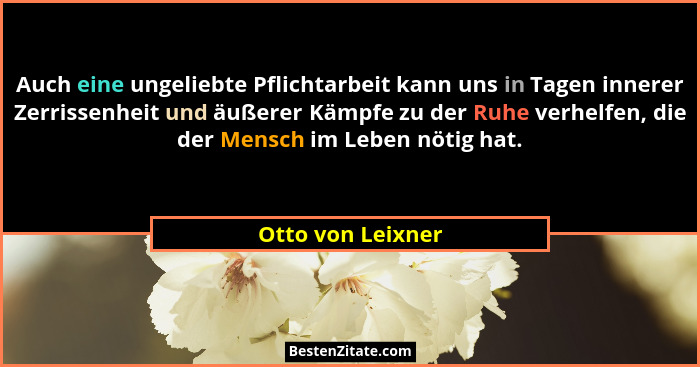 Auch eine ungeliebte Pflichtarbeit kann uns in Tagen innerer Zerrissenheit und äußerer Kämpfe zu der Ruhe verhelfen, die der Mensch... - Otto von Leixner