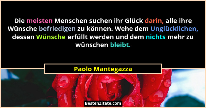 Die meisten Menschen suchen ihr Glück darin, alle ihre Wünsche befriedigen zu können. Wehe dem Unglücklichen, dessen Wünsche erfüll... - Paolo Mantegazza