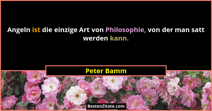 Angeln ist die einzige Art von Philosophie, von der man satt werden kann.... - Peter Bamm