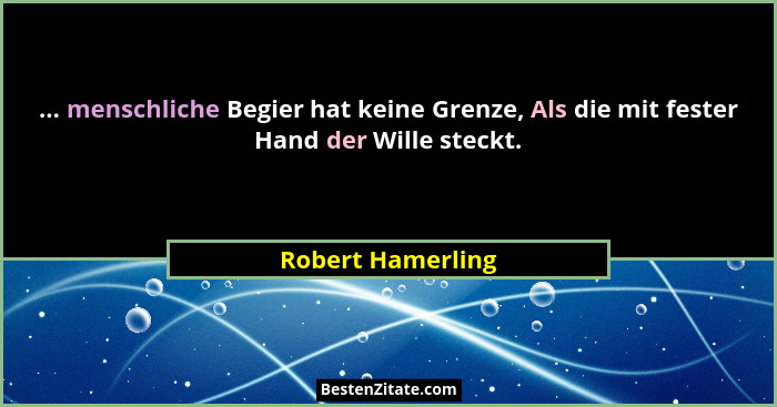 ... menschliche Begier hat keine Grenze, Als die mit fester Hand der Wille steckt.... - Robert Hamerling
