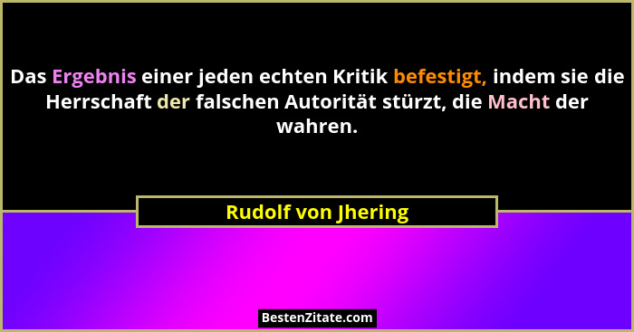Das Ergebnis einer jeden echten Kritik befestigt, indem sie die Herrschaft der falschen Autorität stürzt, die Macht der wahren.... - Rudolf von Jhering