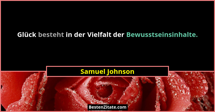 Glück besteht in der Vielfalt der Bewusstseinsinhalte.... - Samuel Johnson