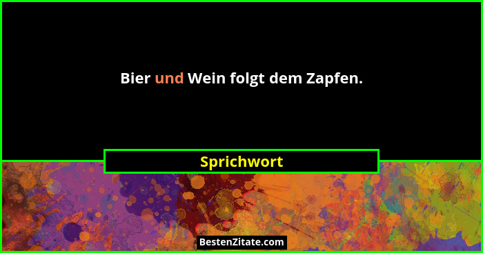 Bier und Wein folgt dem Zapfen.... - Sprichwort