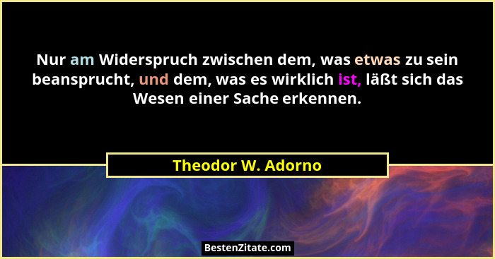 Nur am Widerspruch zwischen dem, was etwas zu sein beansprucht, und dem, was es wirklich ist, läßt sich das Wesen einer Sache erke... - Theodor W. Adorno