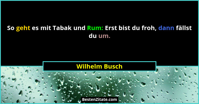 So geht es mit Tabak und Rum: Erst bist du froh, dann fällst du um.... - Wilhelm Busch