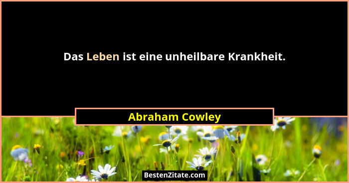 Das Leben ist eine unheilbare Krankheit.... - Abraham Cowley
