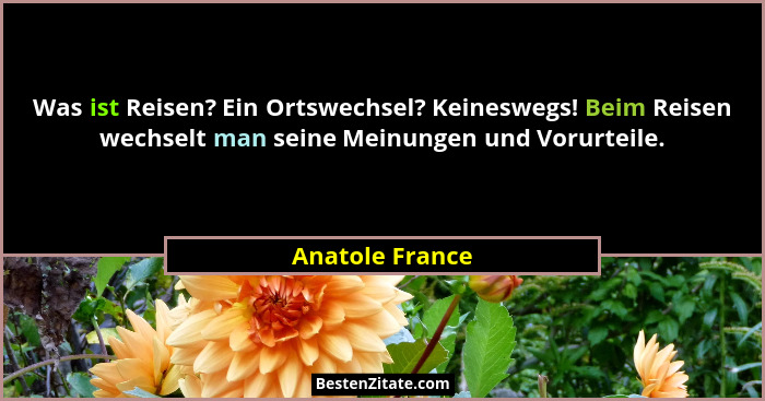 Was ist Reisen? Ein Ortswechsel? Keineswegs! Beim Reisen wechselt man seine Meinungen und Vorurteile.... - Anatole France