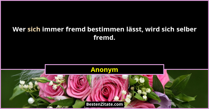 Wer sich immer fremd bestimmen lässt, wird sich selber fremd.... - Anonym
