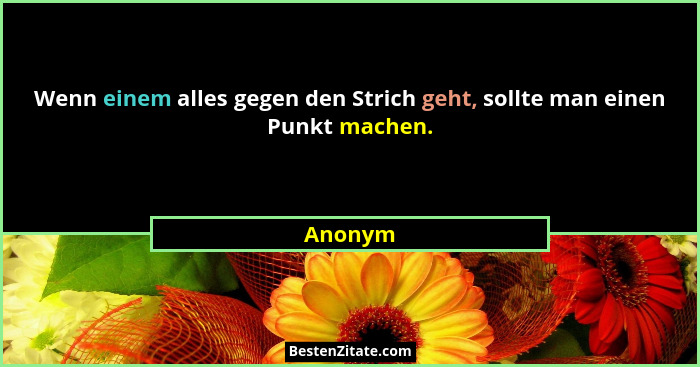 Wenn einem alles gegen den Strich geht, sollte man einen Punkt machen.... - Anonym