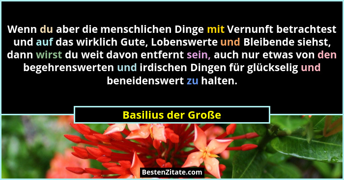 Wenn du aber die menschlichen Dinge mit Vernunft betrachtest und auf das wirklich Gute, Lobenswerte und Bleibende siehst, dann wi... - Basilius der Große