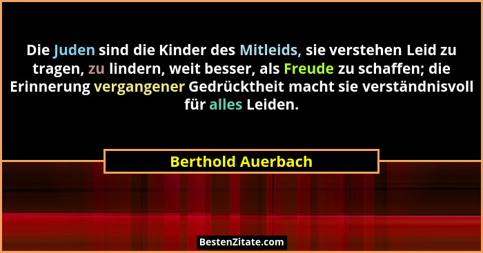 Die Juden sind die Kinder des Mitleids, sie verstehen Leid zu tragen, zu lindern, weit besser, als Freude zu schaffen; die Erinner... - Berthold Auerbach