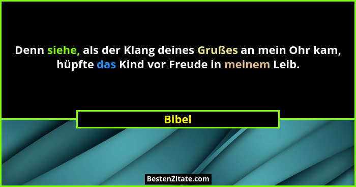 Denn siehe, als der Klang deines Grußes an mein Ohr kam, hüpfte das Kind vor Freude in meinem Leib.... - Bibel